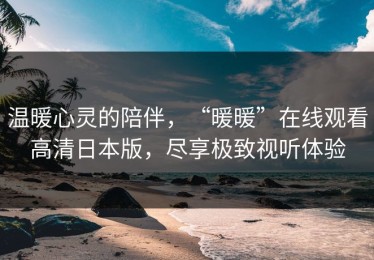 温暖心灵的陪伴，“暖暖”在线观看高清日本版，尽享极致视听体验