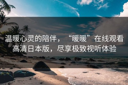 温暖心灵的陪伴，“暖暖”在线观看高清日本版，尽享极致视听体验