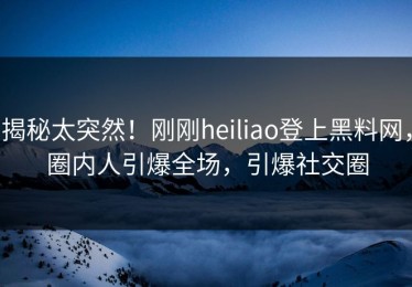 揭秘太突然！刚刚heiliao登上黑料网，圈内人引爆全场，引爆社交圈