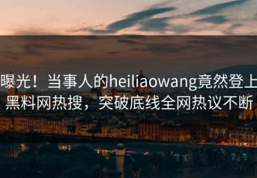 曝光！当事人的heiliaowang竟然登上黑料网热搜，突破底线全网热议不断