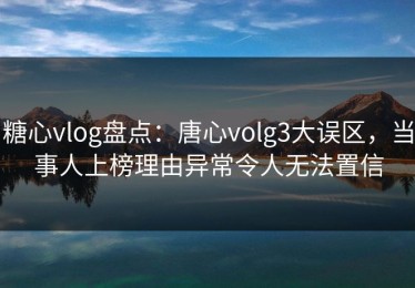 糖心vlog盘点：唐心volg3大误区，当事人上榜理由异常令人无法置信