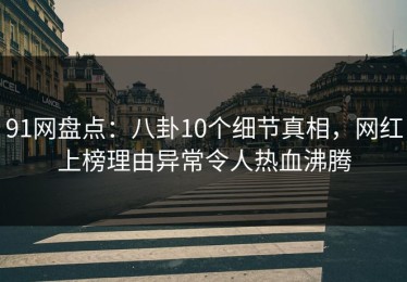91网盘点：八卦10个细节真相，网红上榜理由异常令人热血沸腾
