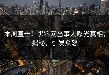 本周直击！黑料网当事人曝光真相，揭秘，引发众怒