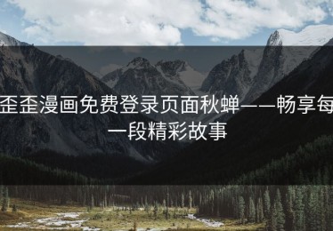 歪歪漫画免费登录页面秋蝉——畅享每一段精彩故事