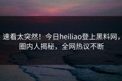 速看太突然！今日heiliao登上黑料网，圈内人揭秘，全网热议不断