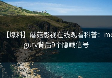 【爆料】蘑菇影视在线观看科普：mogutv背后9个隐藏信号