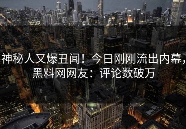 神秘人又爆丑闻！今日刚刚流出内幕，黑料网网友：评论数破万