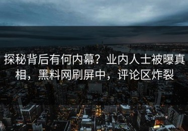 探秘背后有何内幕？业内人士被曝真相，黑料网刷屏中，评论区炸裂