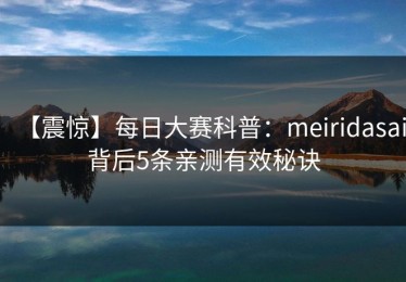 【震惊】每日大赛科普：meiridasai背后5条亲测有效秘诀
