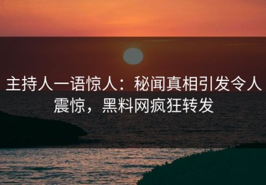 主持人一语惊人：秘闻真相引发令人震惊，黑料网疯狂转发