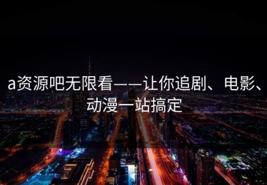a资源吧无限看——让你追剧、电影、动漫一站搞定