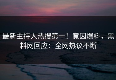 最新主持人热搜第一！竟因爆料，黑料网回应：全网热议不断