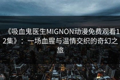 《吸血鬼医生MIGNON动漫免费观看12集》：一场血腥与温情交织的奇幻之旅