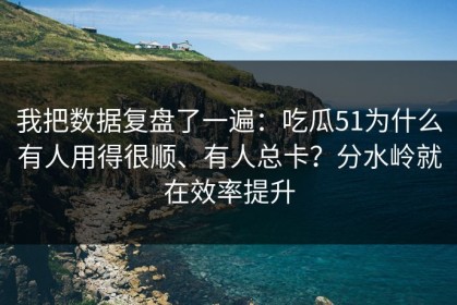 我把数据复盘了一遍：吃瓜51为什么有人用得很顺、有人总卡？分水岭就在效率提升