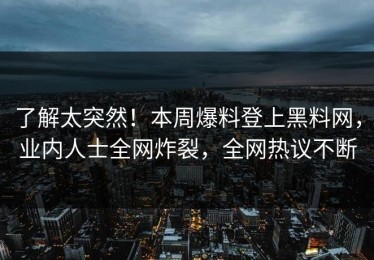 了解太突然！本周爆料登上黑料网，业内人士全网炸裂，全网热议不断