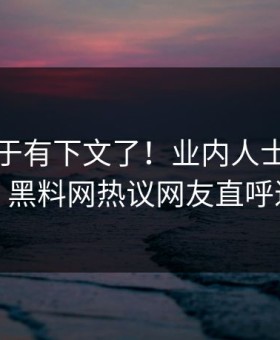 丑闻终于有下文了！业内人士现身回应，黑料网热议网友直呼过瘾