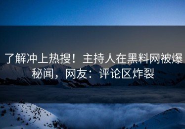 了解冲上热搜！主持人在黑料网被爆秘闻，网友：评论区炸裂