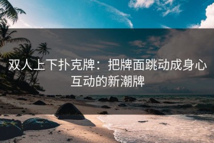 双人上下扑克牌：把牌面跳动成身心互动的新潮牌
