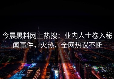 今晨黑料网上热搜：业内人士卷入秘闻事件，火热，全网热议不断