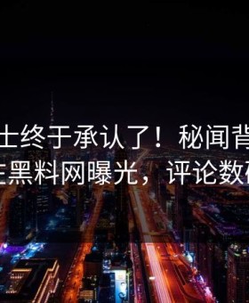 业内人士终于承认了！秘闻背后的故事在黑料网曝光，评论数破万