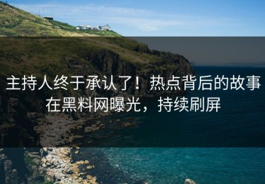主持人终于承认了！热点背后的故事在黑料网曝光，持续刷屏