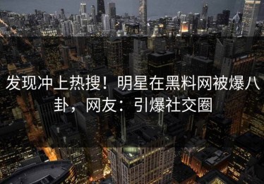 发现冲上热搜！明星在黑料网被爆八卦，网友：引爆社交圈