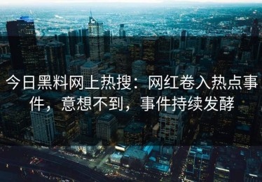 今日黑料网上热搜：网红卷入热点事件，意想不到，事件持续发酵
