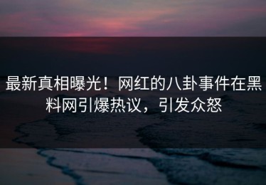 最新真相曝光！网红的八卦事件在黑料网引爆热议，引发众怒