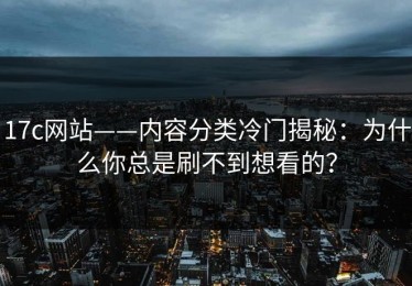 17c网站——内容分类冷门揭秘：为什么你总是刷不到想看的？