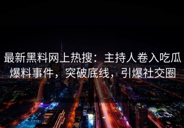 最新黑料网上热搜：主持人卷入吃瓜爆料事件，突破底线，引爆社交圈