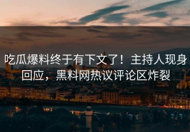 吃瓜爆料终于有下文了！主持人现身回应，黑料网热议评论区炸裂