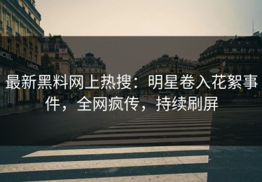 最新黑料网上热搜：明星卷入花絮事件，全网疯传，持续刷屏