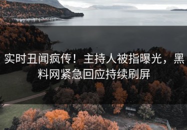 实时丑闻疯传！主持人被指曝光，黑料网紧急回应持续刷屏