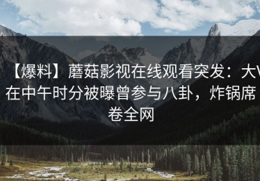 【爆料】蘑菇影视在线观看突发：大V在中午时分被曝曾参与八卦，炸锅席卷全网