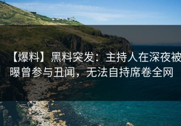 【爆料】黑料突发：主持人在深夜被曝曾参与丑闻，无法自持席卷全网