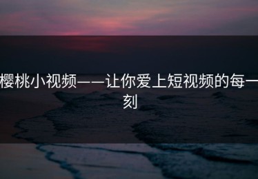 樱桃小视频——让你爱上短视频的每一刻