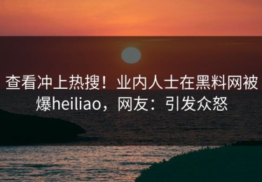 查看冲上热搜！业内人士在黑料网被爆heiliao，网友：引发众怒