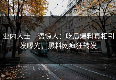 业内人士一语惊人：吃瓜爆料真相引发曝光，黑料网疯狂转发