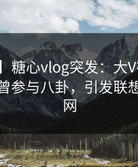 【爆料】糖心vlog突发：大V在中午时分被曝曾参与八卦，引发联想席卷全网