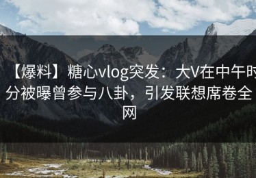【爆料】糖心vlog突发：大V在中午时分被曝曾参与八卦，引发联想席卷全网