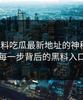 揭秘黑料吃瓜最新地址的神秘之处：每一步背后的黑料入口