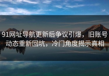 91网址导航更新后争议引爆，旧账号动态重新回坑，冷门角度揭示真相