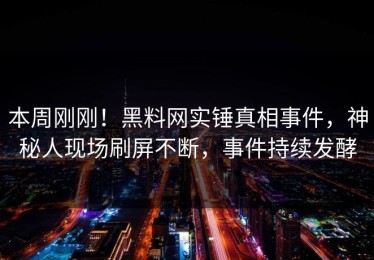 本周刚刚！黑料网实锤真相事件，神秘人现场刷屏不断，事件持续发酵