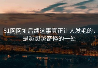 51网网址后续这事真正让人发毛的，是越想越奇怪的一处