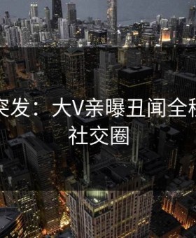 黑料网突发：大V亲曝丑闻全程，引爆社交圈