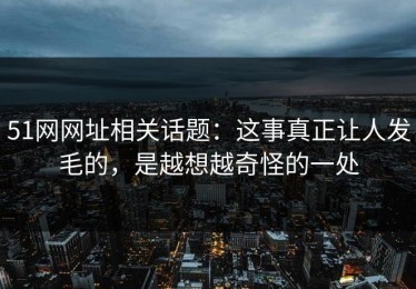 51网网址相关话题：这事真正让人发毛的，是越想越奇怪的一处