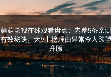 蘑菇影视在线观看盘点：内幕5条亲测有效秘诀，大V上榜理由异常令人欲望升腾