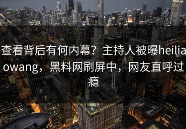 查看背后有何内幕？主持人被曝heiliaowang，黑料网刷屏中，网友直呼过瘾