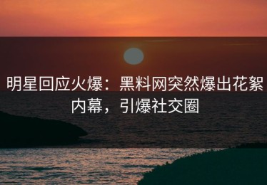 明星回应火爆：黑料网突然爆出花絮内幕，引爆社交圈