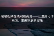 暖暖视频在线观看高清——让温度化作画面，带来家庭新娱乐
